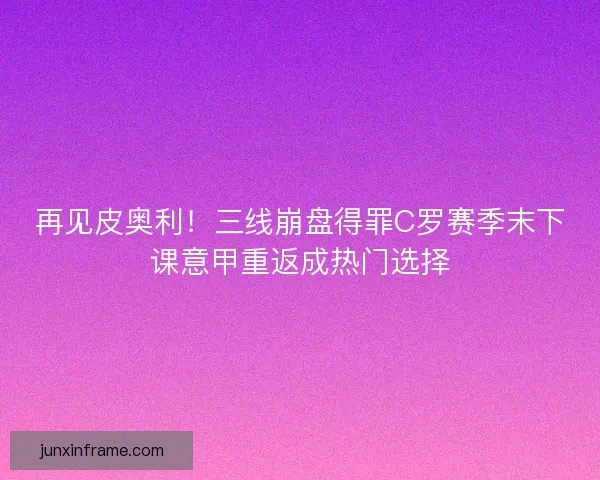 再见皮奥利!三线崩盘得罪C罗赛季末下课意甲重返成热门选择 再见皮奥利!三线崩盘得罪C罗赛季末下课意甲重返成热门选择