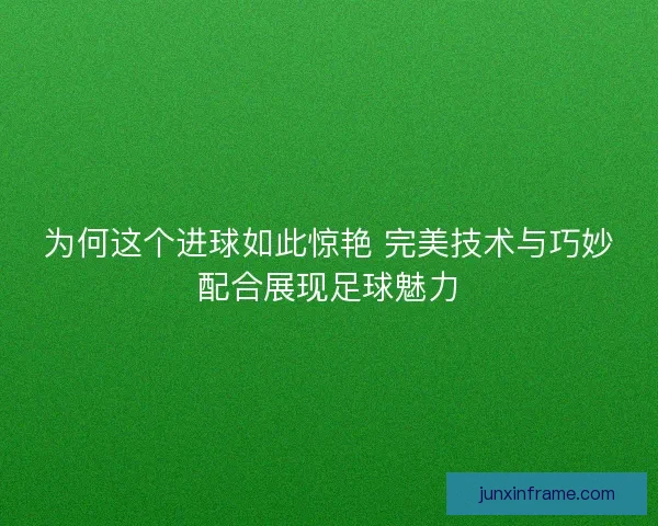 为何这个进球如此惊艳 完美技术与巧妙配合展现足球魅力
