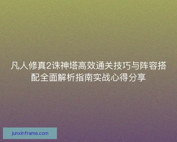 凡人修真2诛神塔高效通关技巧与阵容搭配全面解析指南实战心得分享