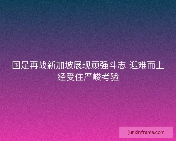 国足再战新加坡展现顽强斗志 迎难而上经受住严峻考验 国足再战新加坡展现顽强斗志 迎难而上经受住严峻考验