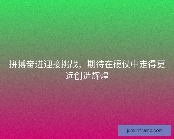 拼搏奋进迎接挑战，期待在硬仗中走得更远创造辉煌