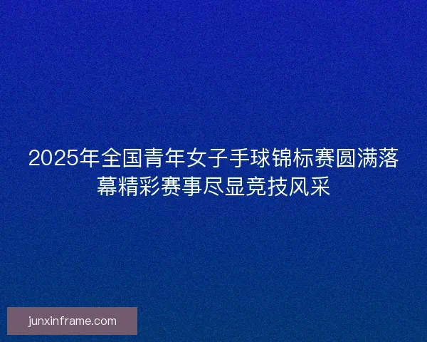 2025年全国青年女子手球锦标赛圆满落幕精彩赛事尽显竞技风采 2025年全国青年女子手球锦标赛圆满落幕精彩赛事尽显竞技风采