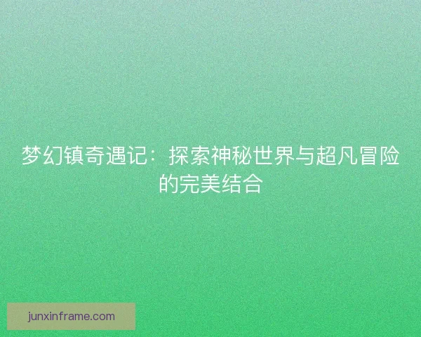 梦幻镇奇遇记:探索神秘世界与超凡冒险的完美结合 梦幻镇奇遇记:探索神秘世界与超凡冒险的完美结合