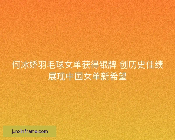 何冰娇羽毛球女单获得银牌 创历史佳绩展现中国女单新希望 何冰娇羽毛球女单获得银牌 创历史佳绩展现中国女单新希望