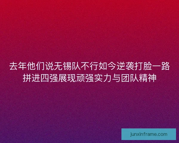 去年他们说无锡队不行如今逆袭打脸一路拼进四强展现顽强实力与团队精神 去年他们说无锡队不行如今逆袭打脸一路拼进四强展现顽强实力与团队精神