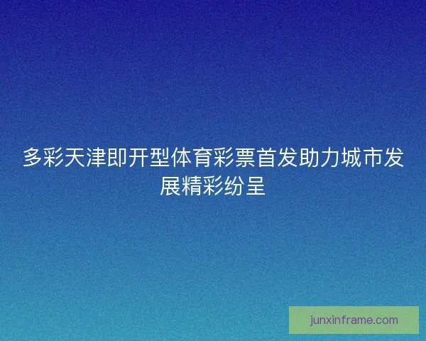 多彩天津即开型体育彩票首发助力城市发展精彩纷呈