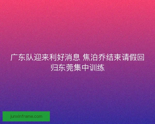 广东队迎来利好消息 焦泊乔结束请假回归东莞集中训练 广东队迎来利好消息 焦泊乔结束请假回归东莞集中训练