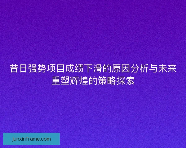 昔日强势项目成绩下滑的原因分析与未来重塑辉煌的策略探索 昔日强势项目成绩下滑的原因分析与未来重塑辉煌的策略探索