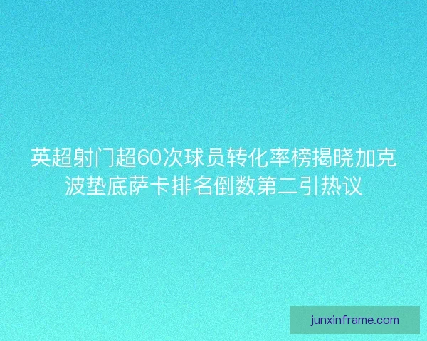 英超射门超60次球员转化率榜揭晓加克波垫底萨卡排名倒数第二引热议 英超射门超60次球员转化率榜揭晓加克波垫底萨卡排名倒数第二引热议