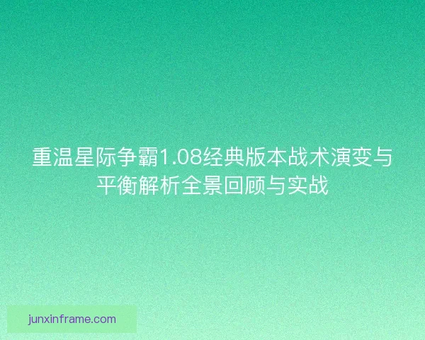 重温星际争霸1.08经典版本战术演变与平衡解析全景回顾与实战 重温星际争霸1.08经典版本战术演变与平衡解析全景回顾与实战