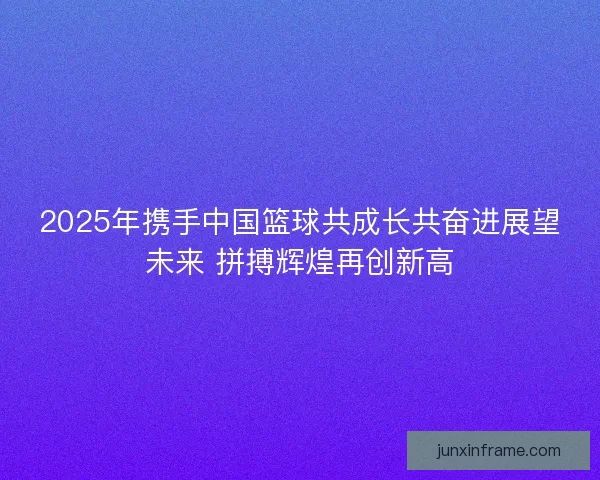 2025年携手中国篮球共成长共奋进展望未来 拼搏辉煌再创新高