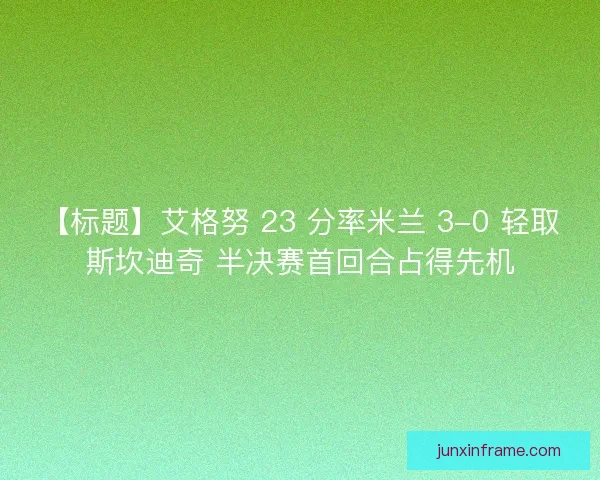 【标题】艾格努 23 分率米兰 3-0 轻取斯坎迪奇 半决赛首回合占得先机