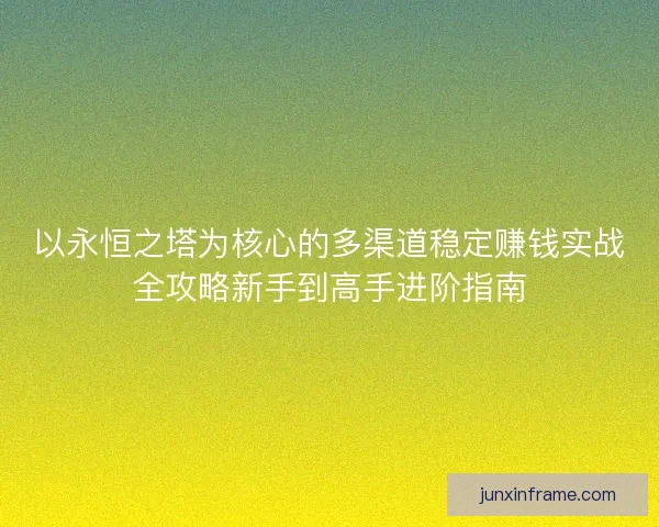 以永恒之塔为核心的多渠道稳定赚钱实战全攻略新手到高手进阶指南 以永恒之塔为核心的多渠道稳定赚钱实战全攻略新手到高手进阶指南