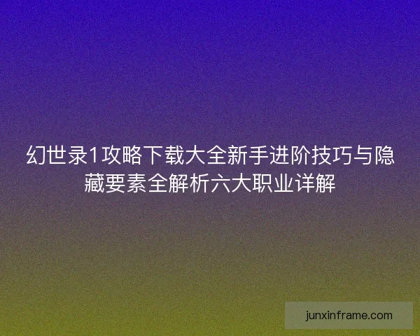 幻世录1攻略下载大全新手进阶技巧与隐藏要素全解析六大职业详解 幻世录1攻略下载大全新手进阶技巧与隐藏要素全解析六大职业详解