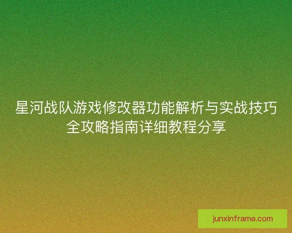 星河战队游戏修改器功能解析与实战技巧全攻略指南详细教程分享 星河战队游戏修改器功能解析与实战技巧全攻略指南详细教程分享