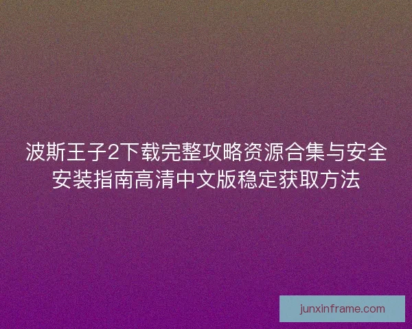 波斯王子2下载完整攻略资源合集与安全安装指南高清中文版稳定获取方法 波斯王子2下载完整攻略资源合集与安全安装指南高清中文版稳定获取方法