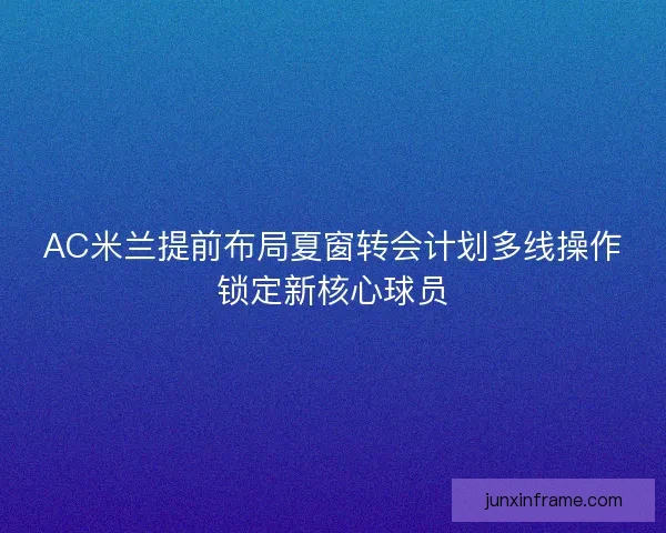 AC米兰提前布局夏窗转会计划多线操作锁定新核心球员 AC米兰提前布局夏窗转会计划多线操作锁定新核心球员
