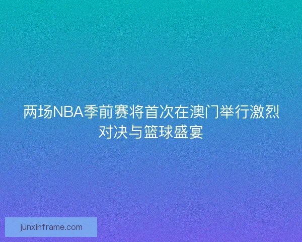 两场NBA季前赛将首次在澳门举行激烈对决与篮球盛宴 两场NBA季前赛将首次在澳门举行激烈对决与篮球盛宴