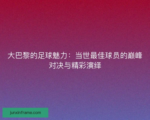 大巴黎的足球魅力:当世最佳球员的巅峰对决与精彩演绎 大巴黎的足球魅力:当世最佳球员的巅峰对决与精彩演绎