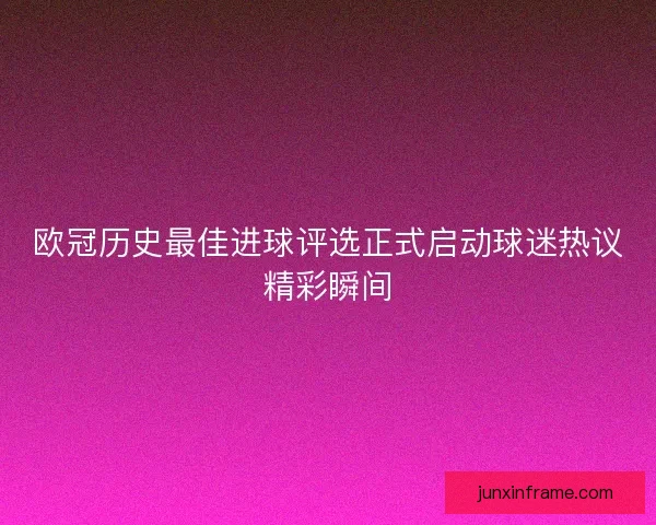 欧冠历史最佳进球评选正式启动球迷热议精彩瞬间