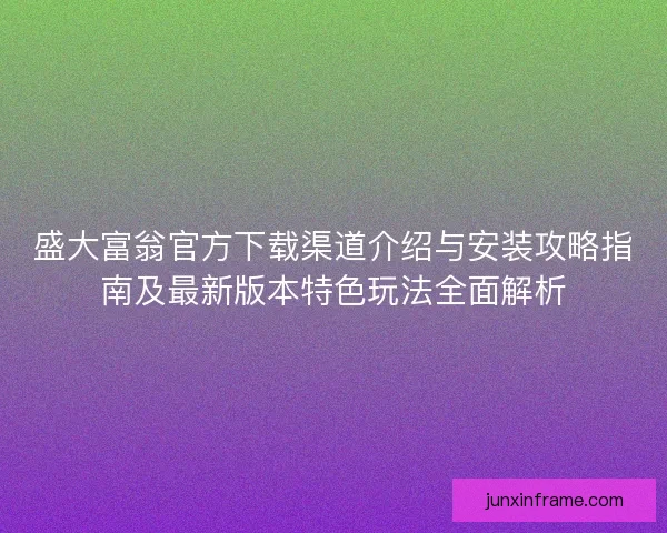 盛大富翁官方下载渠道介绍与安装攻略指南及最新版本特色玩法全面解析