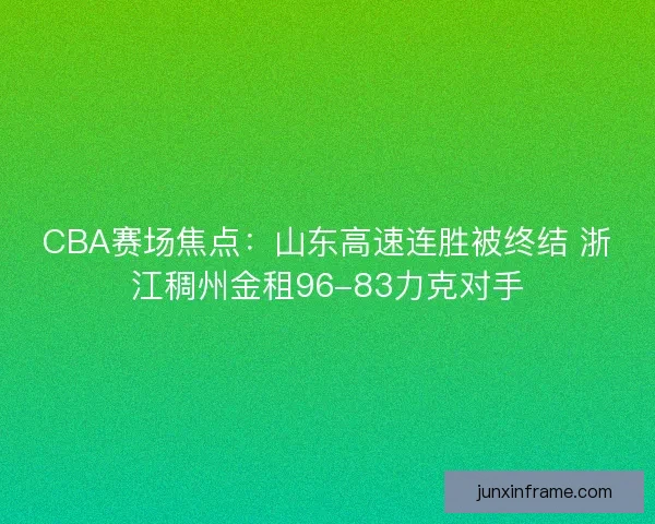 CBA赛场焦点：山东高速连胜被终结 浙江稠州金租96-83力克对手