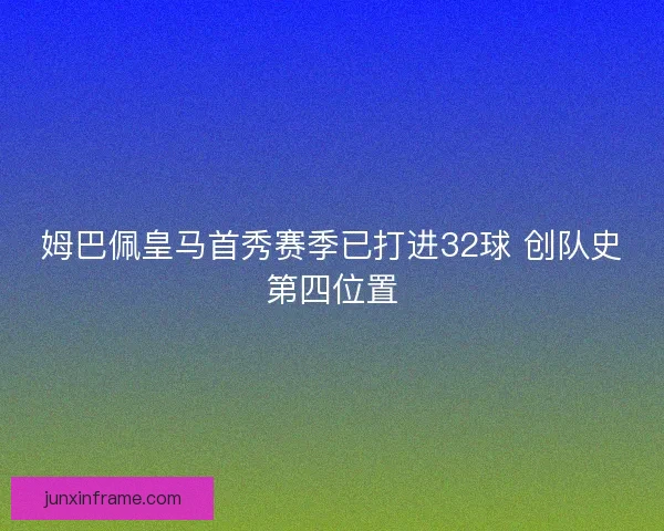 姆巴佩皇马首秀赛季已打进32球 创队史第四位置 姆巴佩皇马首秀赛季已打进32球 创队史第四位置