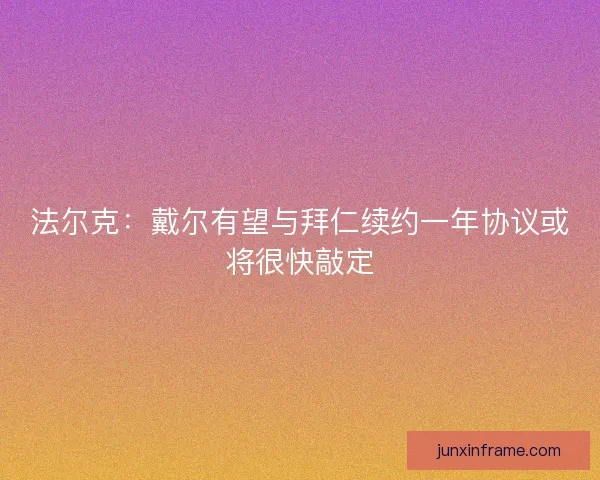 法尔克:戴尔有望与拜仁续约一年协议或将很快敲定 法尔克:戴尔有望与拜仁续约一年协议或将很快敲定