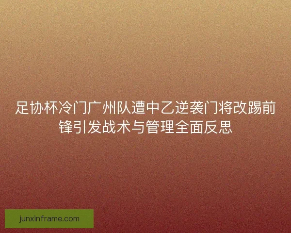 足协杯冷门广州队遭中乙逆袭门将改踢前锋引发战术与管理全面反思