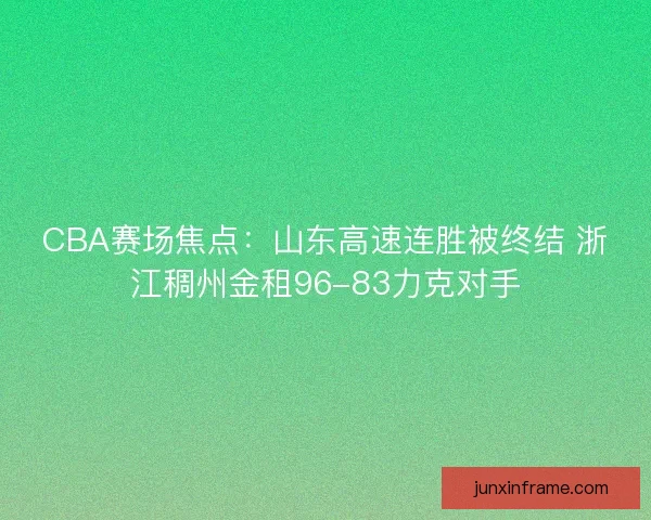 CBA赛场焦点：山东高速连胜被终结 浙江稠州金租96-83力克对手