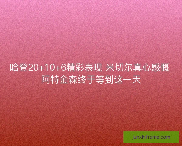哈登20+10+6精彩表现 米切尔真心感慨 阿特金森终于等到这一天 哈登20+10+6精彩表现 米切尔真心感慨 阿特金森终于等到这一天