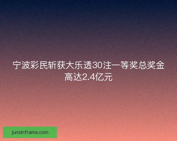 宁波彩民斩获大乐透30注一等奖总奖金高达2.4亿元 宁波彩民斩获大乐透30注一等奖总奖金高达2.4亿元