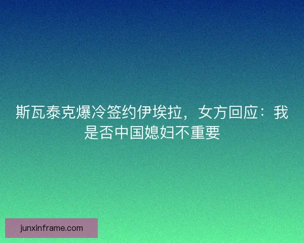 斯瓦泰克爆冷签约伊埃拉，女方回应：我是否中国媳妇不重要