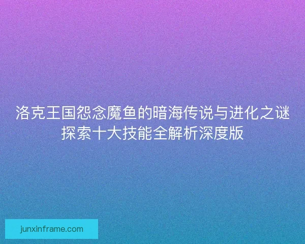 洛克王国怨念魔鱼的暗海传说与进化之谜探索十大技能全解析深度版 洛克王国怨念魔鱼的暗海传说与进化之谜探索十大技能全解析深度版