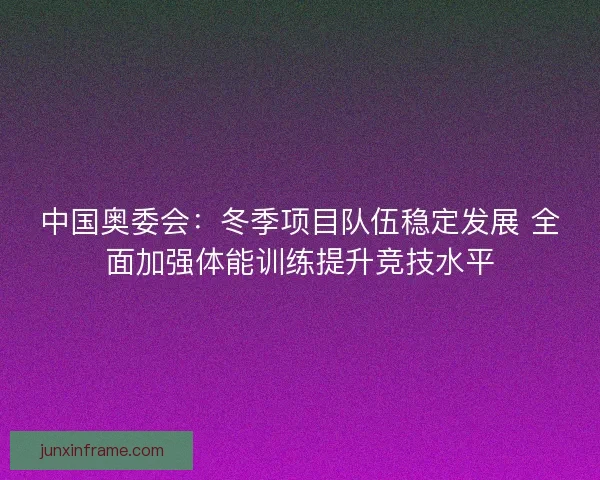 中国奥委会:冬季项目队伍稳定发展 全面加强体能训练提升竞技水平 中国奥委会:冬季项目队伍稳定发展 全面加强体能训练提升竞技水平