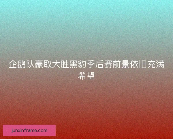 企鹅队豪取大胜黑豹季后赛前景依旧充满希望 企鹅队豪取大胜黑豹季后赛前景依旧充满希望