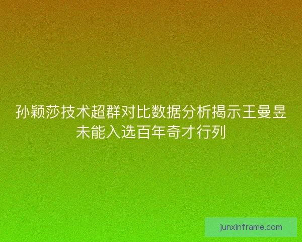 孙颖莎技术超群对比数据分析揭示王曼昱未能入选百年奇才行列 孙颖莎技术超群对比数据分析揭示王曼昱未能入选百年奇才行列