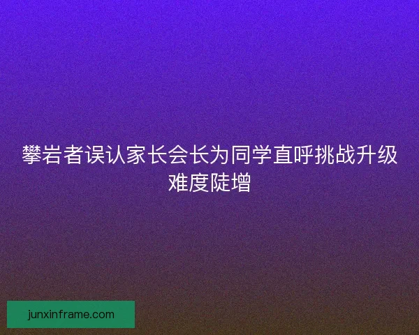 攀岩者误认家长会长为同学直呼挑战升级难度陡增 攀岩者误认家长会长为同学直呼挑战升级难度陡增