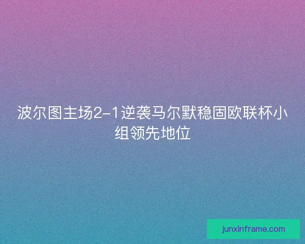 波尔图主场2-1逆袭马尔默稳固欧联杯小组领先地位 波尔图主场2-1逆袭马尔默稳固欧联杯小组领先地位