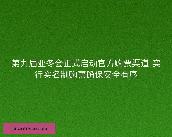第九届亚冬会正式启动官方购票渠道 实行实名制购票确保安全有序