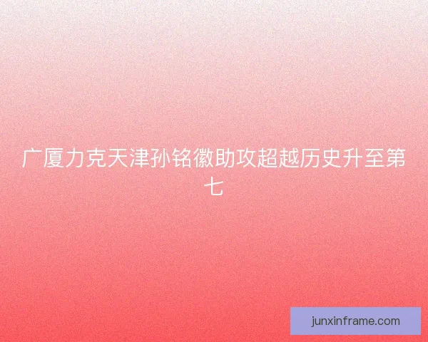 广厦力克天津孙铭徽助攻超越历史升至第七 广厦力克天津孙铭徽助攻超越历史升至第七